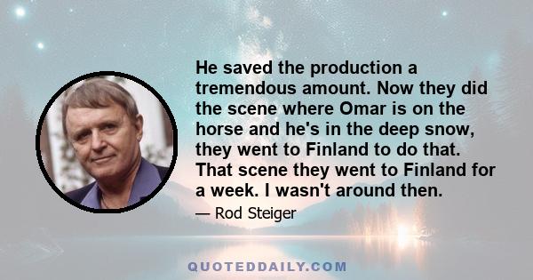 He saved the production a tremendous amount. Now they did the scene where Omar is on the horse and he's in the deep snow, they went to Finland to do that. That scene they went to Finland for a week. I wasn't around then.