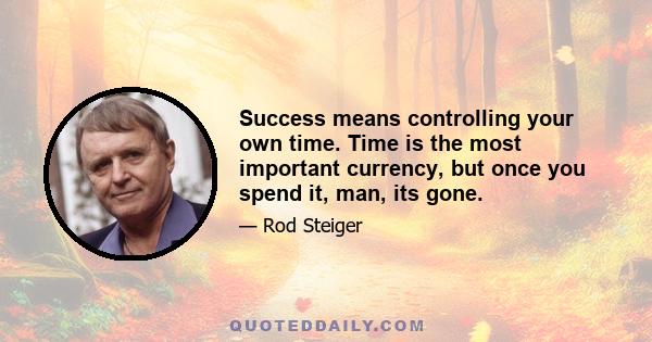 Success means controlling your own time. Time is the most important currency, but once you spend it, man, its gone.