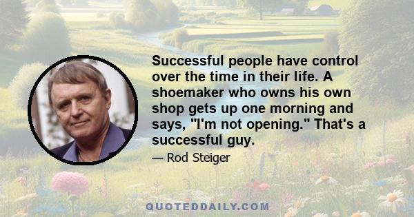 Successful people have control over the time in their life. A shoemaker who owns his own shop gets up one morning and says, I'm not opening. That's a successful guy.