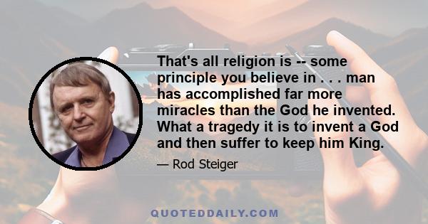 That's all religion is -- some principle you believe in . . . man has accomplished far more miracles than the God he invented. What a tragedy it is to invent a God and then suffer to keep him King.