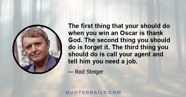 The first thing that your should do when you win an Oscar is thank God. The second thing you should do is forget it. The third thing you should do is call your agent and tell him you need a job.