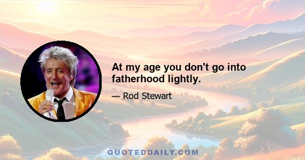 At my age you don't go into fatherhood lightly.