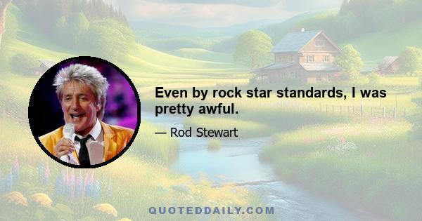 Even by rock star standards, I was pretty awful.