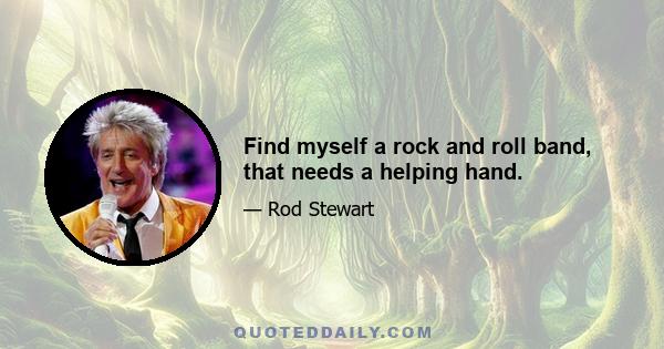 Find myself a rock and roll band, that needs a helping hand.