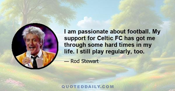 I am passionate about football. My support for Celtic FC has got me through some hard times in my life. I still play regularly, too.