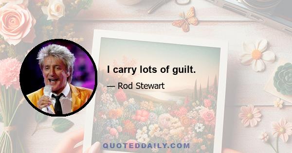 I carry lots of guilt.