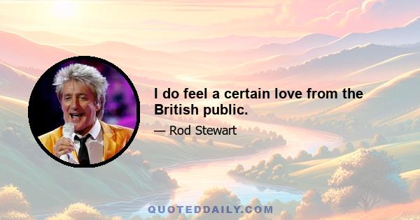 I do feel a certain love from the British public.