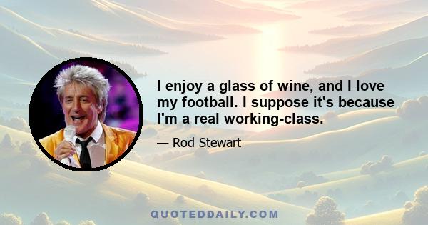 I enjoy a glass of wine, and I love my football. I suppose it's because I'm a real working-class.