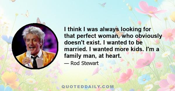 I think I was always looking for that perfect woman, who obviously doesn't exist. I wanted to be married. I wanted more kids. I'm a family man, at heart.