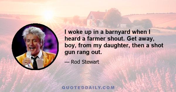 I woke up in a barnyard when I heard a farmer shout. Get away, boy, from my daughter, then a shot gun rang out.