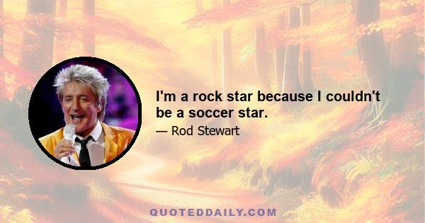 I'm a rock star because I couldn't be a soccer star.