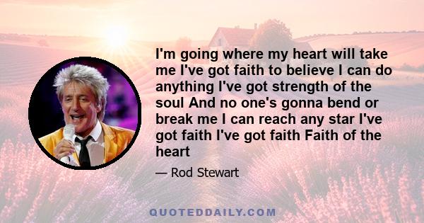 I'm going where my heart will take me I've got faith to believe I can do anything I've got strength of the soul And no one's gonna bend or break me I can reach any star I've got faith I've got faith Faith of the heart