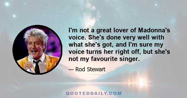 I'm not a great lover of Madonna's voice. She's done very well with what she's got, and I'm sure my voice turns her right off, but she's not my favourite singer.