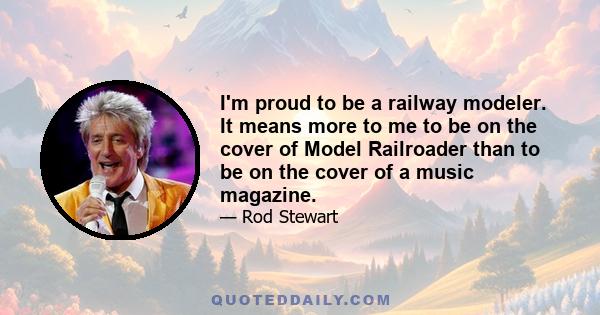 I'm proud to be a railway modeler. It means more to me to be on the cover of Model Railroader than to be on the cover of a music magazine.