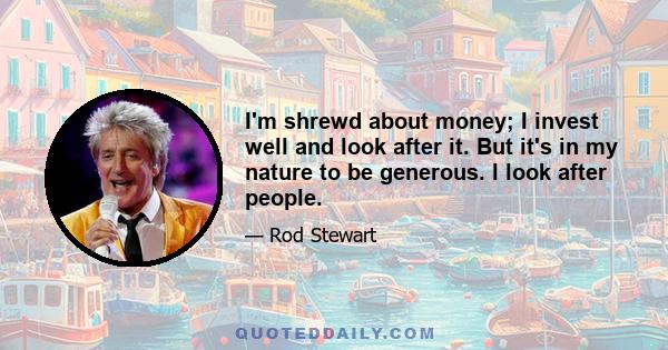 I'm shrewd about money; I invest well and look after it. But it's in my nature to be generous. I look after people.