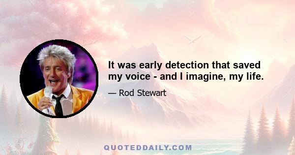 It was early detection that saved my voice - and I imagine, my life.