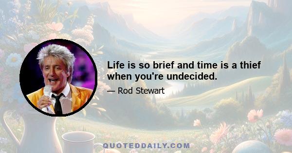 Life is so brief and time is a thief when you're undecided.