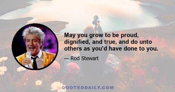 May you grow to be proud, dignified, and true, and do unto others as you'd have done to you.