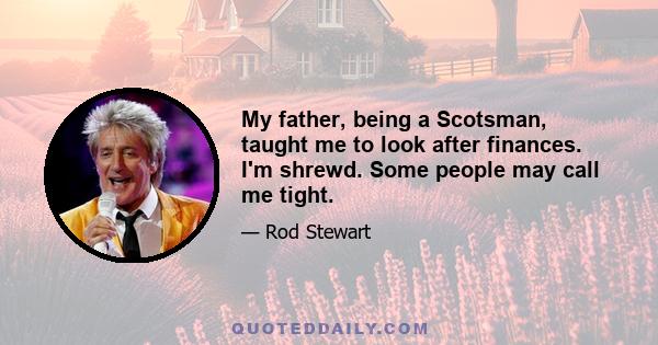 My father, being a Scotsman, taught me to look after finances. I'm shrewd. Some people may call me tight.