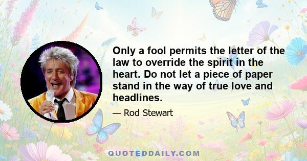 Only a fool permits the letter of the law to override the spirit in the heart. Do not let a piece of paper stand in the way of true love and headlines.