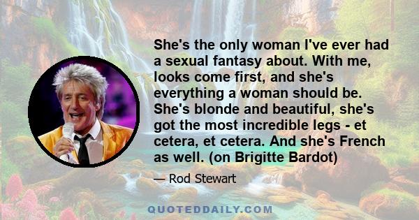 She's the only woman I've ever had a sexual fantasy about. With me, looks come first, and she's everything a woman should be. She's blonde and beautiful, she's got the most incredible legs - et cetera, et cetera. And