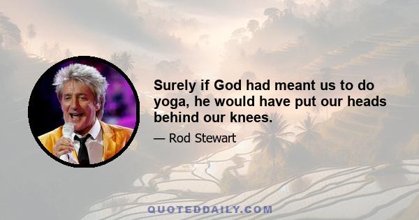 Surely if God had meant us to do yoga, he would have put our heads behind our knees.