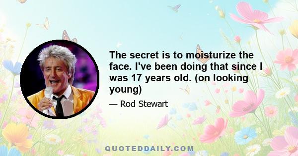 The secret is to moisturize the face. I've been doing that since I was 17 years old. (on looking young)