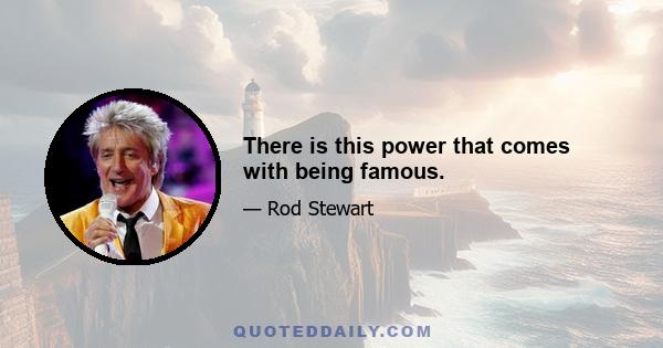 There is this power that comes with being famous.