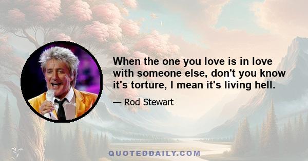 When the one you love is in love with someone else, don't you know it's torture, I mean it's living hell.