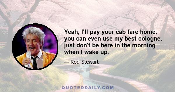 Yeah, I'll pay your cab fare home, you can even use my best cologne, just don't be here in the morning when I wake up.