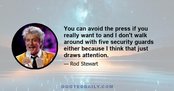 You can avoid the press if you really want to and I don't walk around with five security guards either because I think that just draws attention.