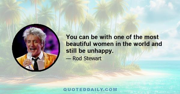 You can be with one of the most beautiful women in the world and still be unhappy.