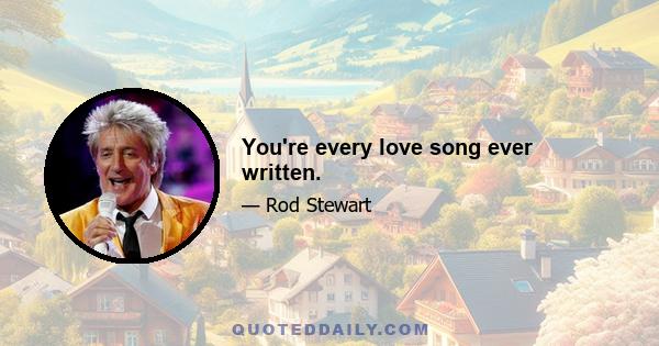 You're every love song ever written.