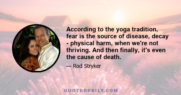 According to the yoga tradition, fear is the source of disease, decay - physical harm, when we're not thriving. And then finally, it's even the cause of death.