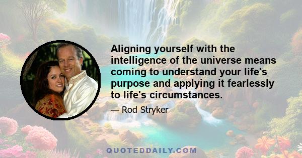 Aligning yourself with the intelligence of the universe means coming to understand your life's purpose and applying it fearlessly to life's circumstances.