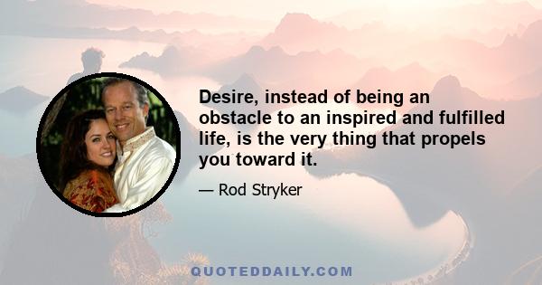 Desire, instead of being an obstacle to an inspired and fulfilled life, is the very thing that propels you toward it.