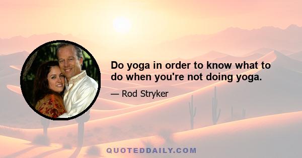 Do yoga in order to know what to do when you're not doing yoga.