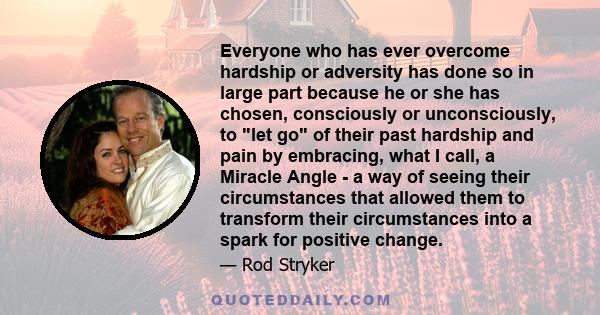 Everyone who has ever overcome hardship or adversity has done so in large part because he or she has chosen, consciously or unconsciously, to let go of their past hardship and pain by embracing, what I call, a Miracle