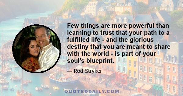 Few things are more powerful than learning to trust that your path to a fulfilled life - and the glorious destiny that you are meant to share with the world - is part of your soul's blueprint.