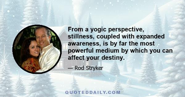 From a yogic perspective, stillness, coupled with expanded awareness, is by far the most powerful medium by which you can affect your destiny.