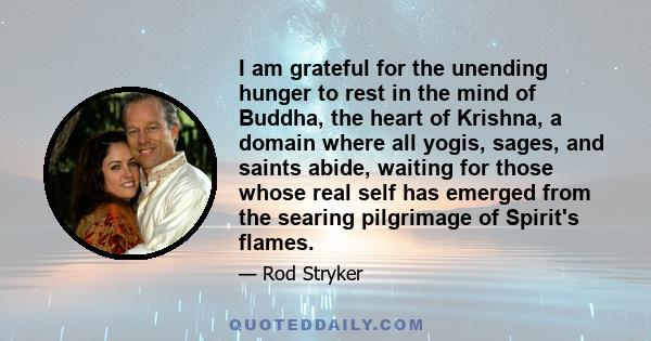 I am grateful for the unending hunger to rest in the mind of Buddha, the heart of Krishna, a domain where all yogis, sages, and saints abide, waiting for those whose real self has emerged from the searing pilgrimage of