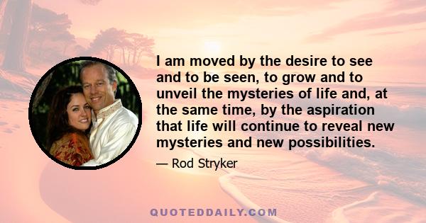 I am moved by the desire to see and to be seen, to grow and to unveil the mysteries of life and, at the same time, by the aspiration that life will continue to reveal new mysteries and new possibilities.