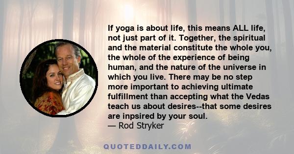 If yoga is about life, this means ALL life, not just part of it. Together, the spiritual and the material constitute the whole you, the whole of the experience of being human, and the nature of the universe in which you 