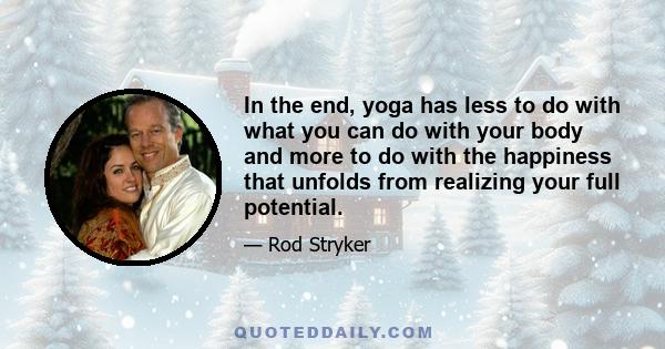 In the end, yoga has less to do with what you can do with your body and more to do with the happiness that unfolds from realizing your full potential.