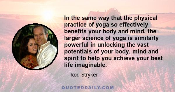 In the same way that the physical practice of yoga so effectively benefits your body and mind, the larger science of yoga is similarly powerful in unlocking the vast potentials of your body, mind and spirit to help you