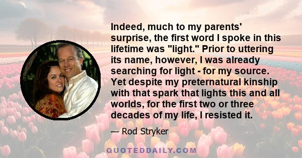 Indeed, much to my parents' surprise, the first word I spoke in this lifetime was light. Prior to uttering its name, however, I was already searching for light - for my source. Yet despite my preternatural kinship with