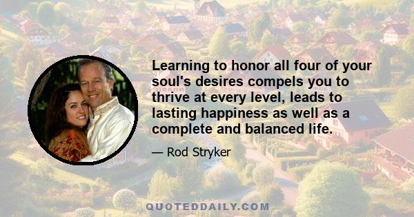 Learning to honor all four of your soul's desires compels you to thrive at every level, leads to lasting happiness as well as a complete and balanced life.