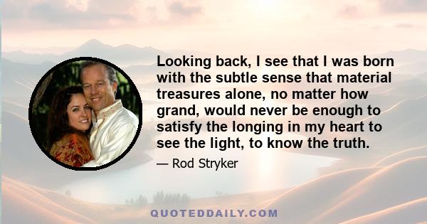 Looking back, I see that I was born with the subtle sense that material treasures alone, no matter how grand, would never be enough to satisfy the longing in my heart to see the light, to know the truth.