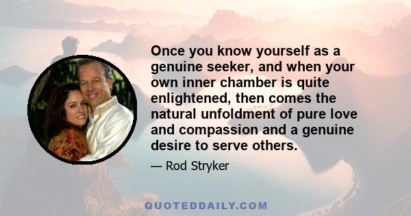 Once you know yourself as a genuine seeker, and when your own inner chamber is quite enlightened, then comes the natural unfoldment of pure love and compassion and a genuine desire to serve others.