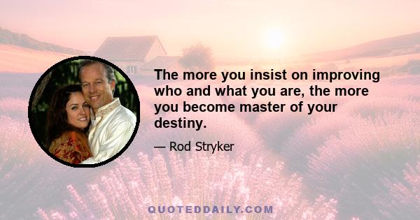 The more you insist on improving who and what you are, the more you become master of your destiny.